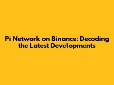 Pi Network on Binance: Decoding the Latest Developments