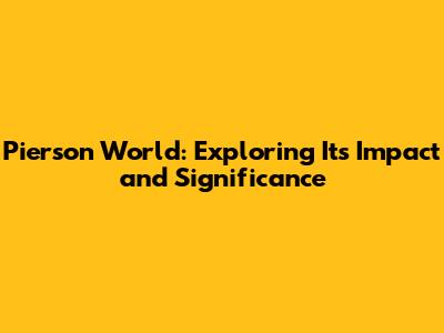 Pierson World: Exploring Its Impact and Significance