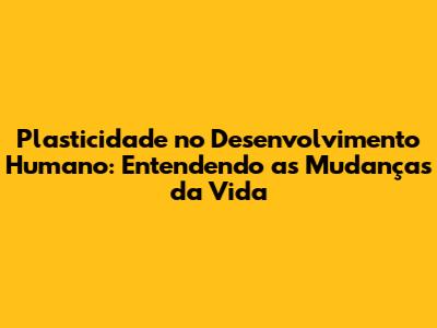 Plasticidade no Desenvolvimento Humano: Entendendo as Mudanças da Vida