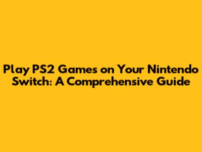 Play PS2 Games on Your Nintendo Switch: A Comprehensive Guide