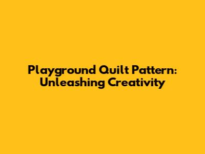 Playground Quilt Pattern: Unleashing Creativity