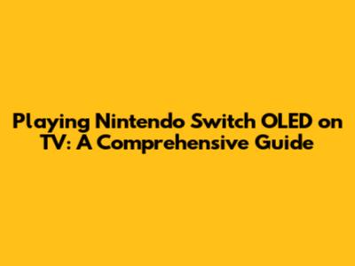 Playing Nintendo Switch OLED on TV: A Comprehensive Guide