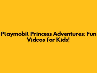 Playmobil Princess Adventures: Fun Videos for Kids!