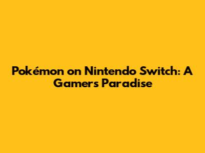 Pokémon on Nintendo Switch: A Gamer's Paradise