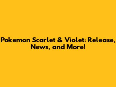 Pokemon Scarlet & Violet: Release, News, and More!