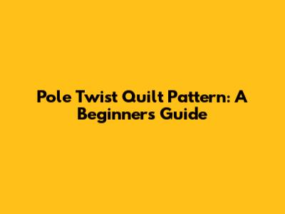 Pole Twist Quilt Pattern: A Beginner's Guide