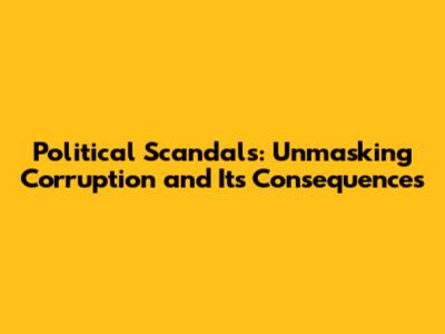 Political Scandals: Unmasking Corruption and Its Consequences