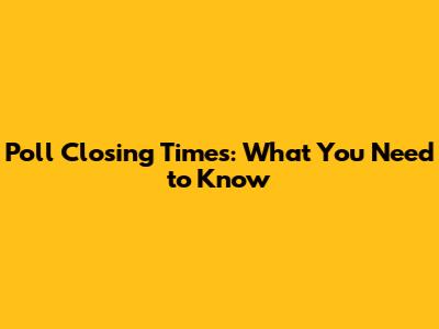 Poll Closing Times: What You Need to Know