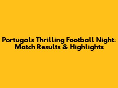 Portugal's Thrilling Football Night: Match Results & Highlights