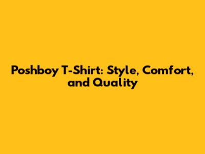 Poshboy T-Shirt: Style, Comfort, and Quality