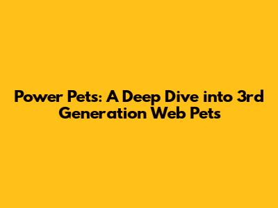 Power Pets: A Deep Dive into 3rd Generation Web Pets