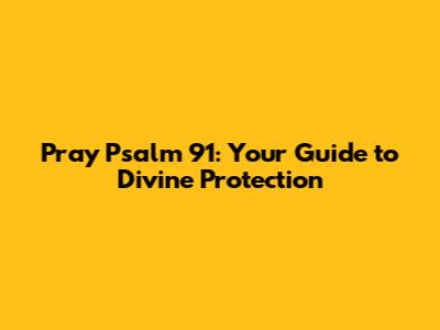 Pray Psalm 91: Your Guide to Divine Protection