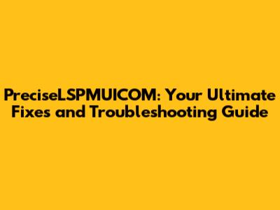PreciseLSPMUICOM: Your Ultimate Fixes and Troubleshooting Guide