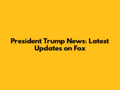 President Trump News: Latest Updates on Fox