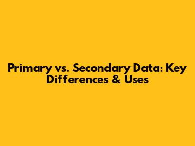 Primary vs. Secondary Data: Key Differences & Uses