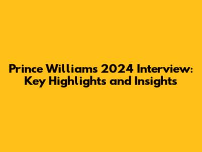 Prince William's 2024 Interview: Key Highlights and Insights