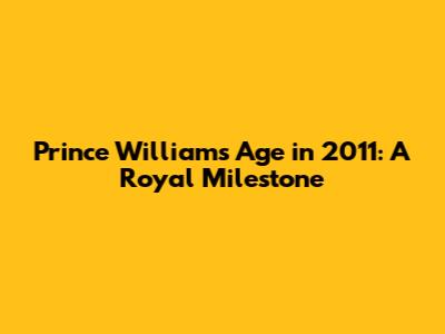 Prince William's Age in 2011: A Royal Milestone