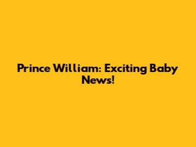 Prince William: Exciting Baby News!