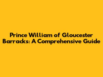 Prince William of Gloucester Barracks: A Comprehensive Guide