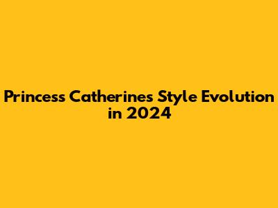 Princess Catherine's Style Evolution in 2024
