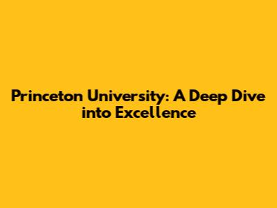 Princeton University: A Deep Dive into Excellence