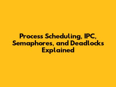 Process Scheduling, IPC, Semaphores, and Deadlocks Explained