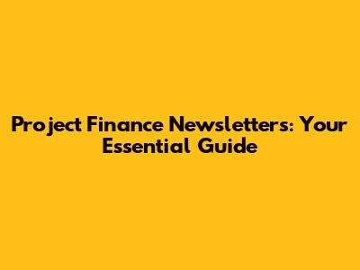 Project Finance Newsletters: Your Essential Guide