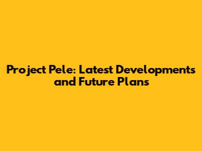 Project Pele: Latest Developments and Future Plans