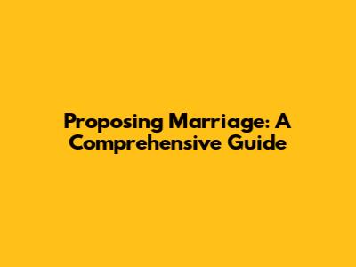Proposing Marriage: A Comprehensive Guide