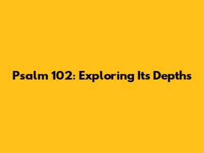 Psalm 102: Exploring Its Depths