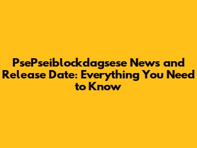 PsePseiblockdagsese News and Release Date: Everything You Need to Know