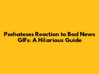 Psehatese's Reaction to Bad News GIFs: A Hilarious Guide