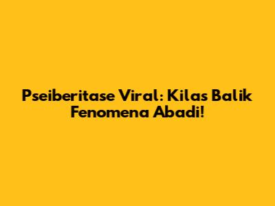 Pseiberitase Viral: Kilas Balik Fenomena Abadi!