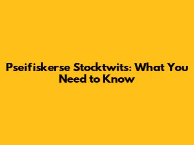 Pseifiskerse Stocktwits: What You Need to Know