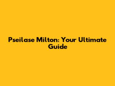 Pseilase Milton: Your Ultimate Guide