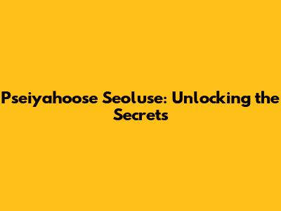 Pseiyahoose Seoluse: Unlocking the Secrets