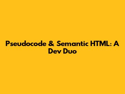 Pseudocode & Semantic HTML: A Dev Duo