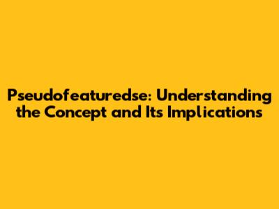 Pseudofeaturedse: Understanding the Concept and Its Implications