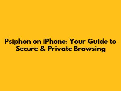 Psiphon on iPhone: Your Guide to Secure & Private Browsing