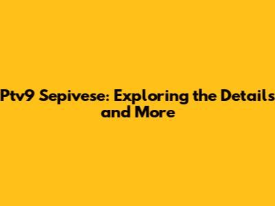 Ptv9 Sepivese: Exploring the Details and More
