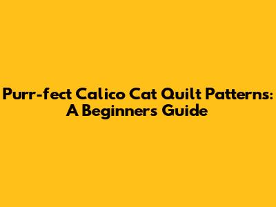 Purr-fect Calico Cat Quilt Patterns: A Beginner's Guide