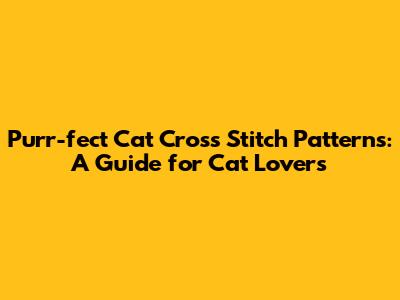 Purr-fect Cat Cross Stitch Patterns: A Guide for Cat Lovers