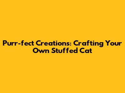 Purr-fect Creations: Crafting Your Own Stuffed Cat