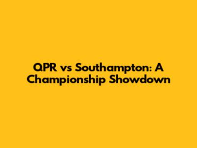 QPR vs Southampton: A Championship Showdown