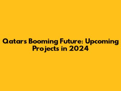 Qatar's Booming Future: Upcoming Projects in 2024