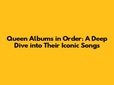Queen Albums in Order: A Deep Dive into Their Iconic Songs