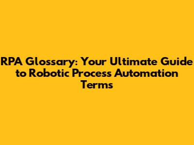 RPA Glossary: Your Ultimate Guide to Robotic Process Automation Terms