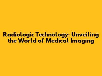 Radiologic Technology: Unveiling the World of Medical Imaging