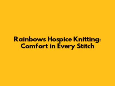 Rainbows Hospice Knitting: Comfort in Every Stitch