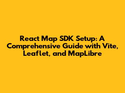 React Map SDK Setup: A Comprehensive Guide with Vite, Leaflet, and MapLibre